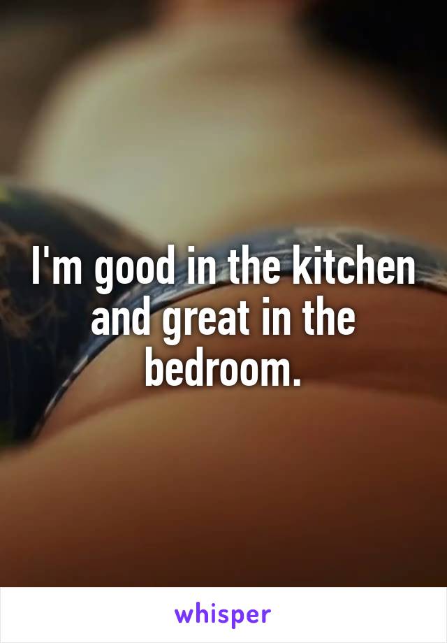 I'm good in the kitchen and great in the bedroom.