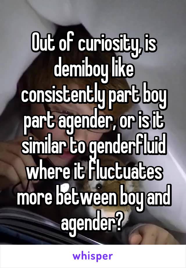 Out of curiosity, is demiboy like consistently part boy part agender, or is it similar to genderfluid where it fluctuates more between boy and agender? 