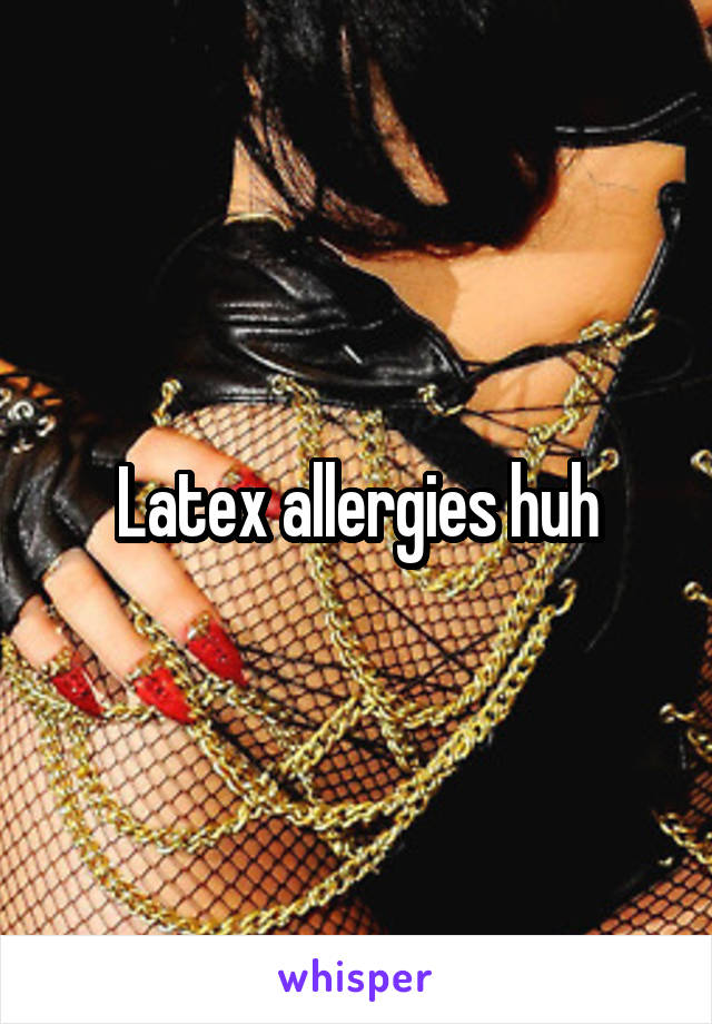 Latex allergies huh