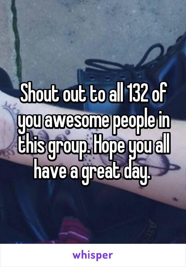 Shout out to all 132 of you awesome people in this group. Hope you all have a great day. 