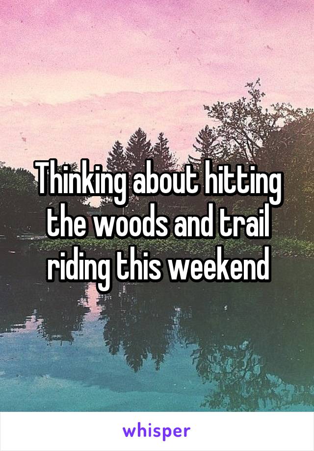 Thinking about hitting the woods and trail riding this weekend