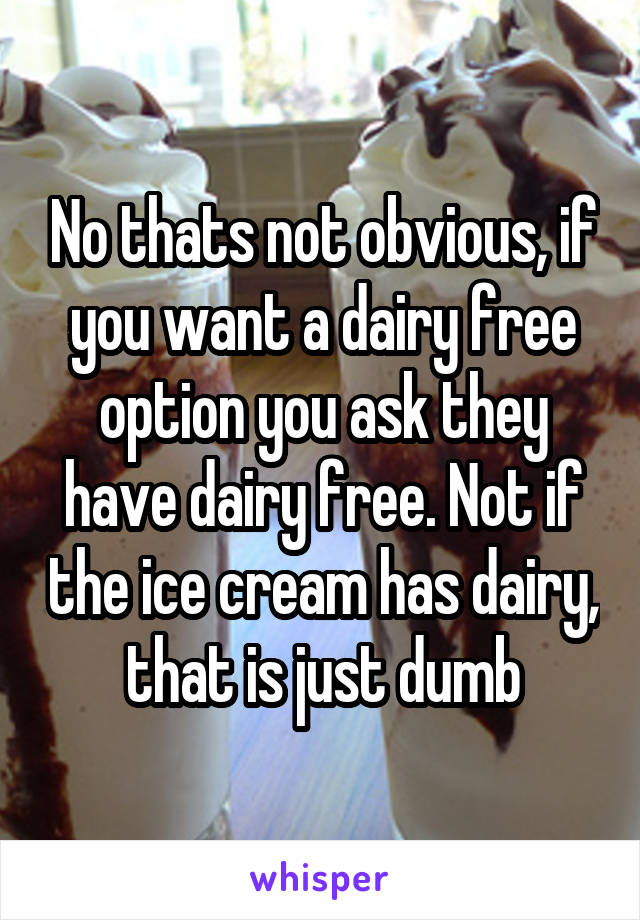 No thats not obvious, if you want a dairy free option you ask they have dairy free. Not if the ice cream has dairy, that is just dumb