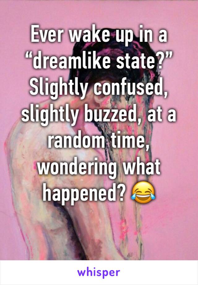 Ever wake up in a “dreamlike state?” Slightly confused, slightly buzzed, at a random time, wondering what happened? 😂