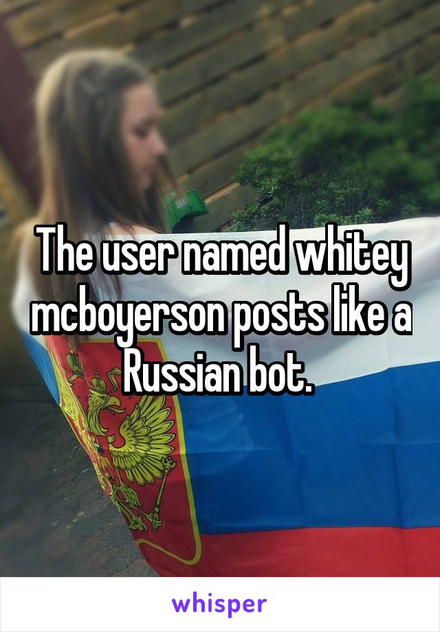 The user named whitey mcboyerson posts like a Russian bot. 