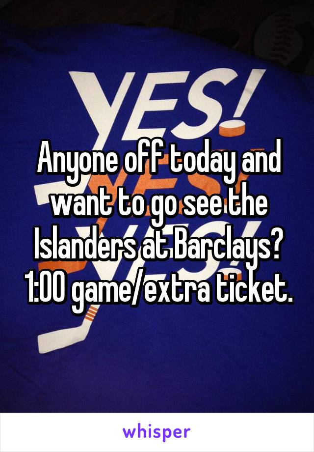 Anyone off today and want to go see the Islanders at Barclays? 1:00 game/extra ticket.