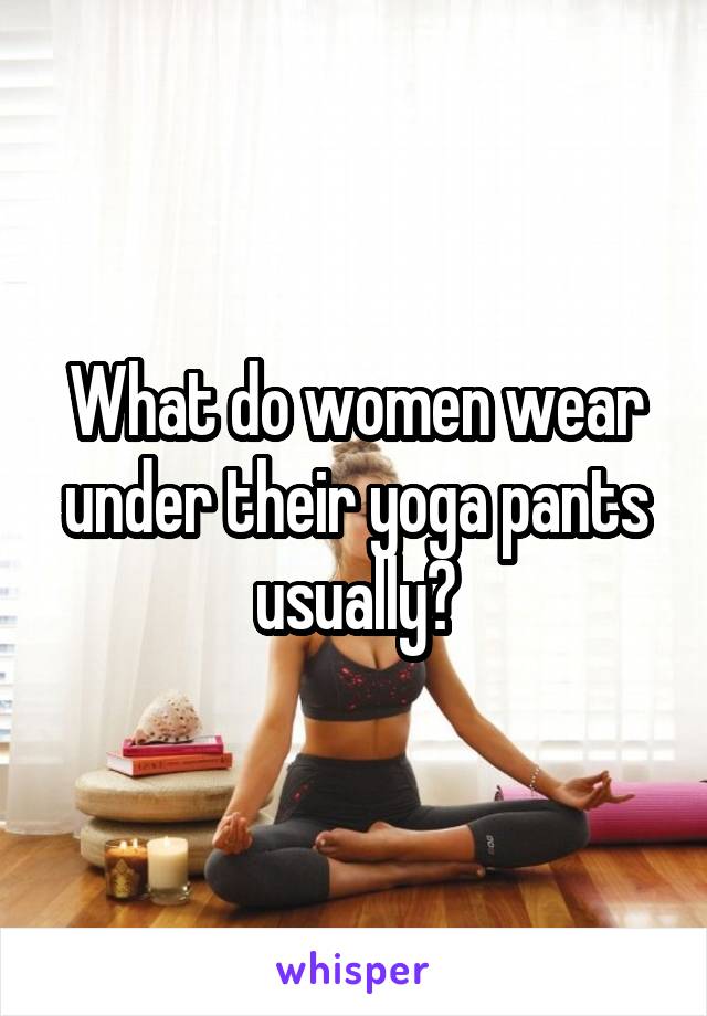 What do women wear under their yoga pants usually?