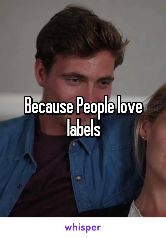 Because People love labels