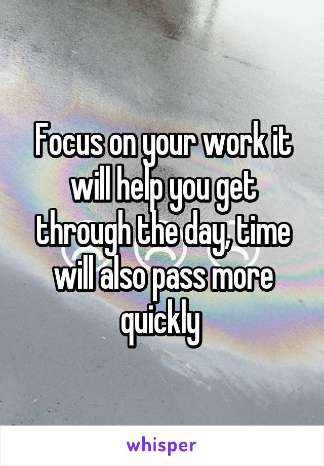 Focus on your work it will help you get through the day, time will also pass more quickly 