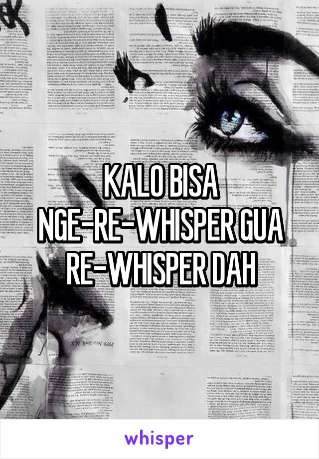 KALO BISA NGE-RE-WHISPER GUA RE-WHISPER DAH