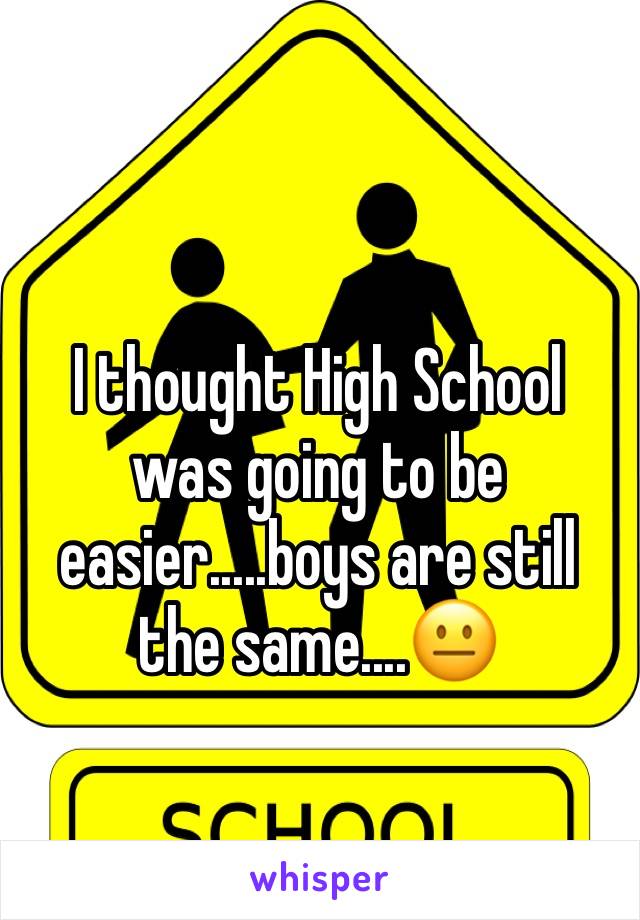 I thought High School was going to be easier.....boys are still the same....😐