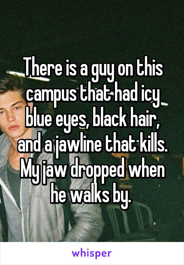 There is a guy on this campus that had icy blue eyes, black hair, and a jawline that kills. My jaw dropped when he walks by. 