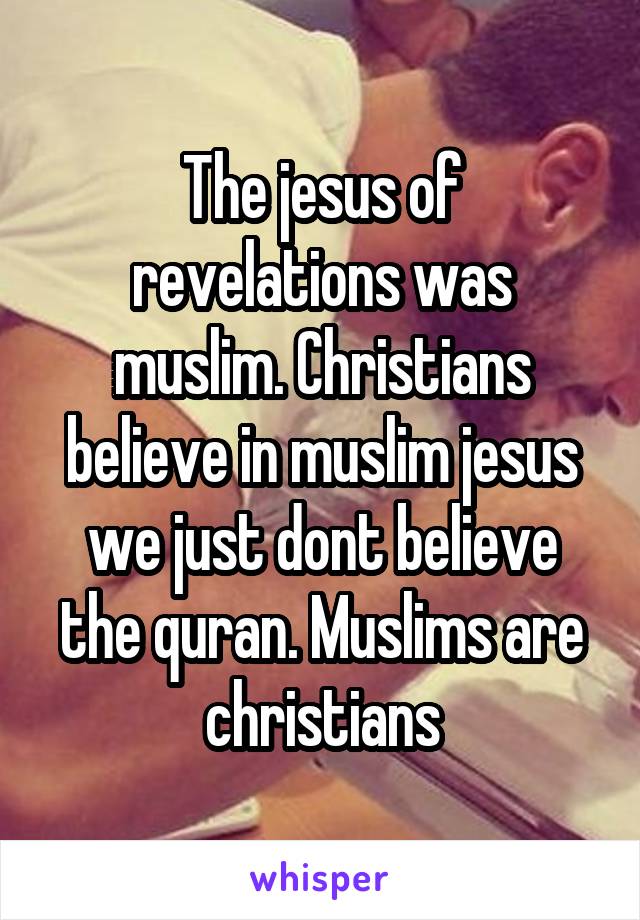 The jesus of revelations was muslim. Christians believe in muslim jesus we just dont believe the quran. Muslims are christians