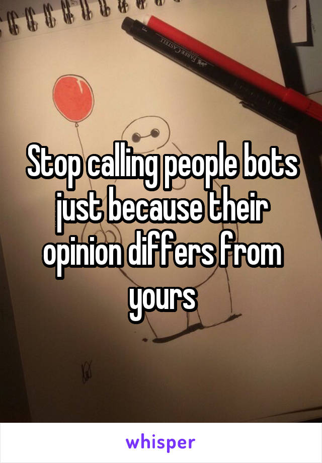Stop calling people bots just because their opinion differs from yours