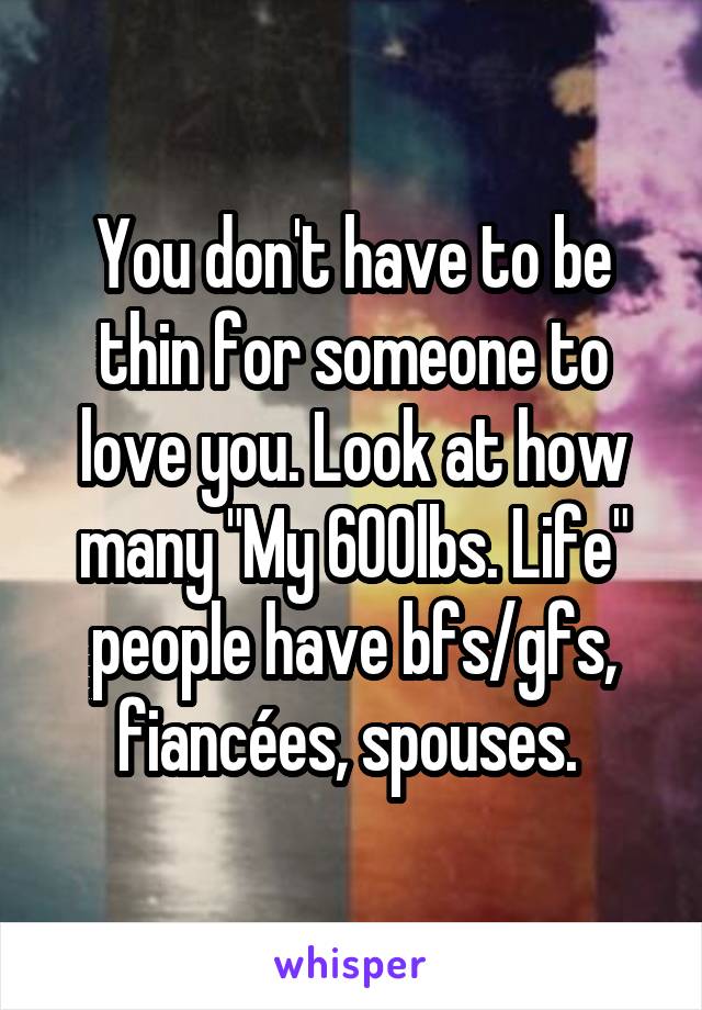 You don't have to be thin for someone to love you. Look at how many "My 600lbs. Life" people have bfs/gfs, fiancées, spouses. 