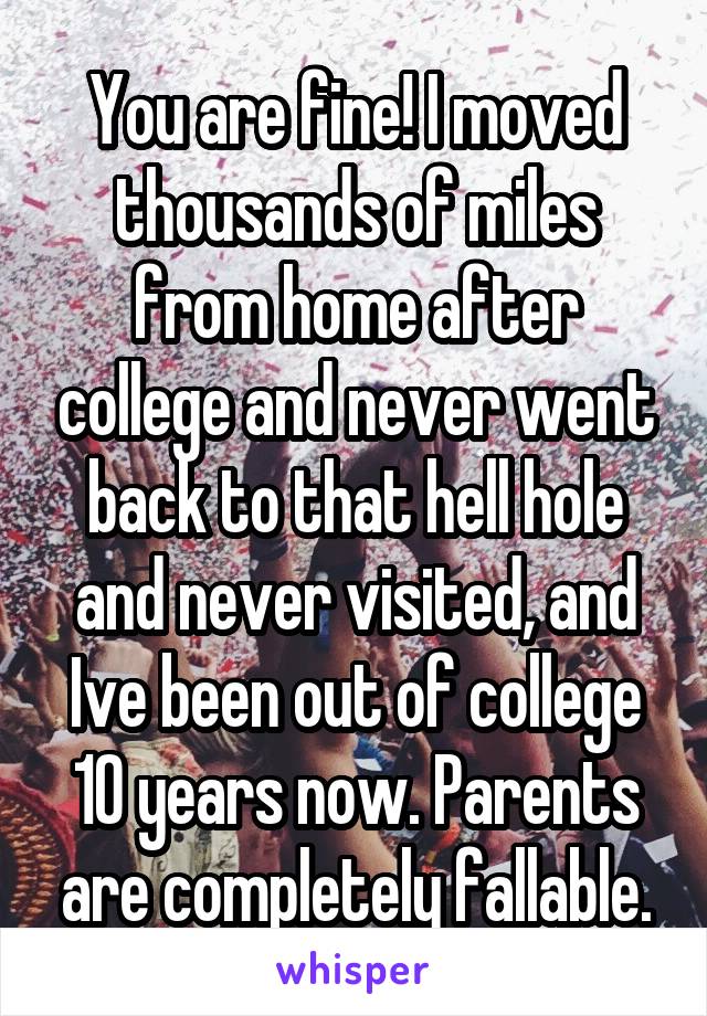 You are fine! I moved thousands of miles from home after college and never went back to that hell hole and never visited, and Ive been out of college 10 years now. Parents are completely fallable.
