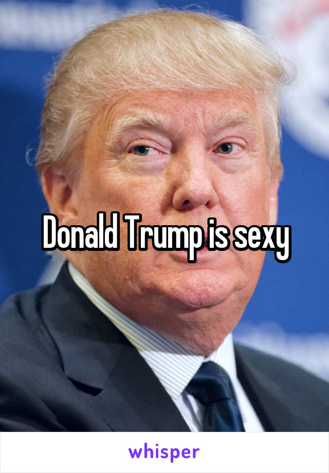 Donald Trump is sexy