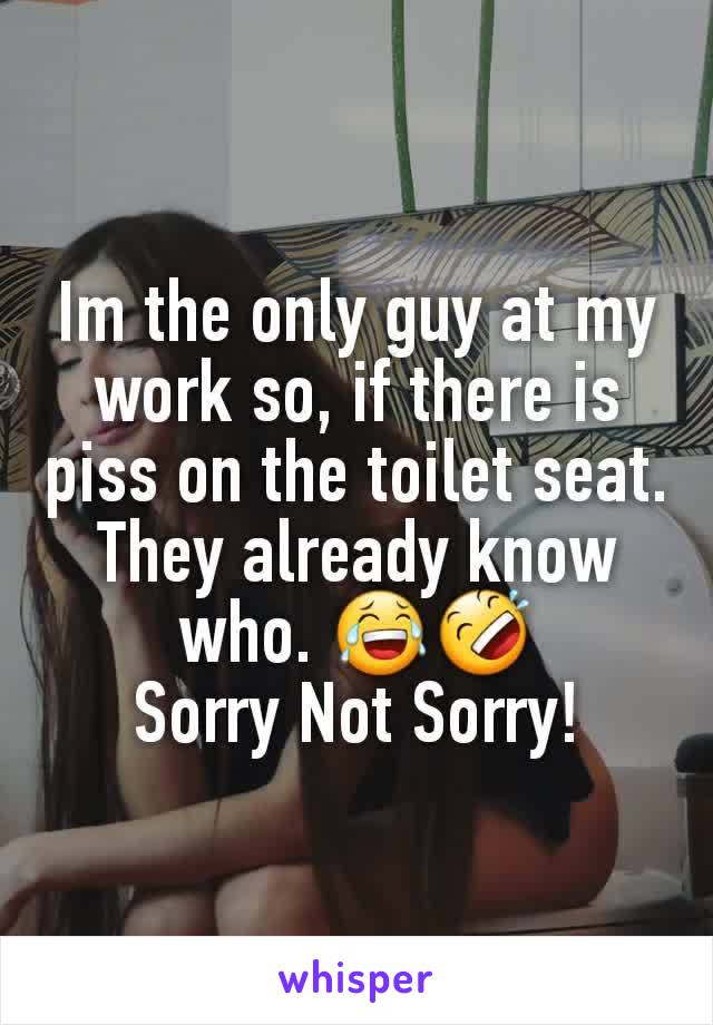 Im the only guy at my work so, if there is piss on the toilet seat. They already know who. 😂🤣
Sorry Not Sorry!