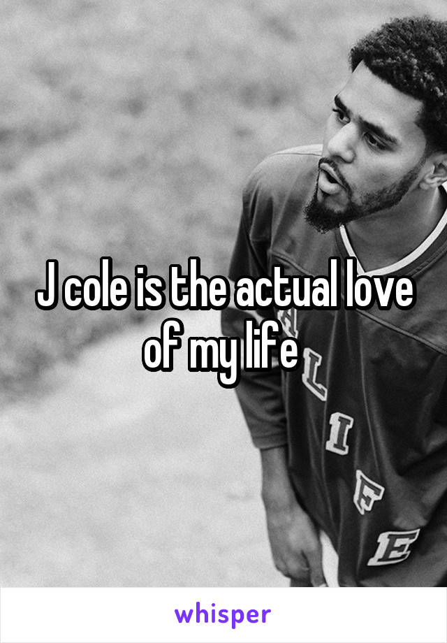 J cole is the actual love of my life 