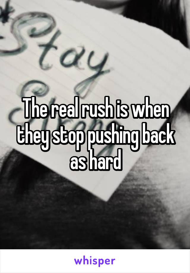 The real rush is when they stop pushing back as hard