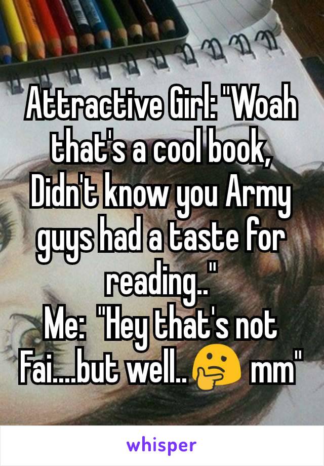 Attractive Girl: "Woah that's a cool book, Didn't know you Army guys had a taste for reading.."
Me:  "Hey that's not Fai....but well..🤔 mm"