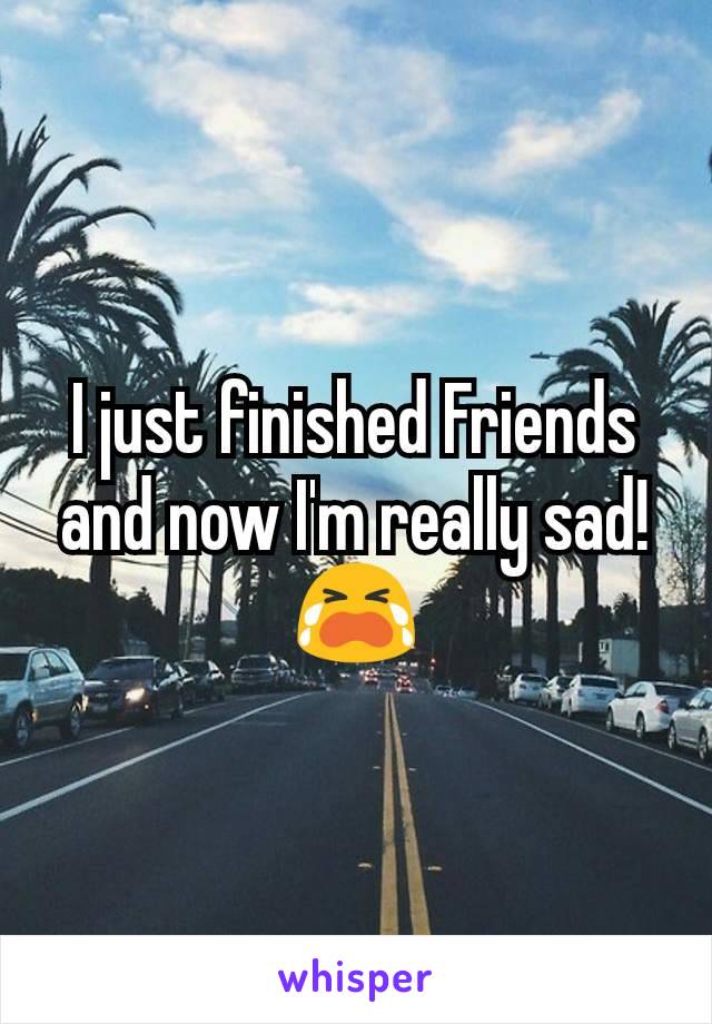I just finished Friends and now I'm really sad!
😭