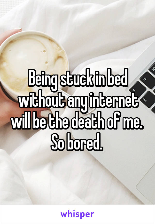 Being stuck in bed without any internet will be the death of me. 
So bored. 