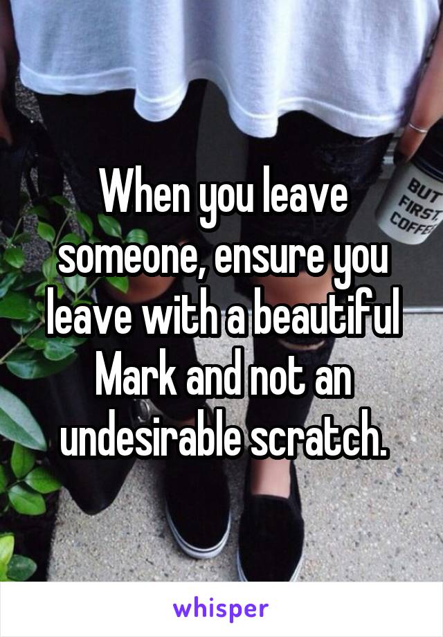 When you leave someone, ensure you leave with a beautiful Mark and not an undesirable scratch.