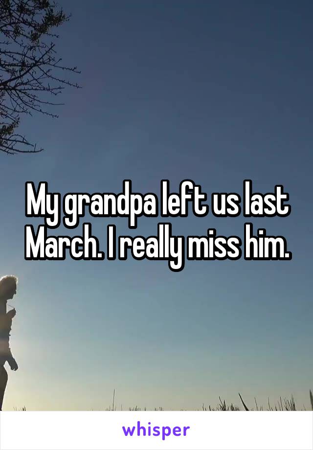 My grandpa left us last March. I really miss him.