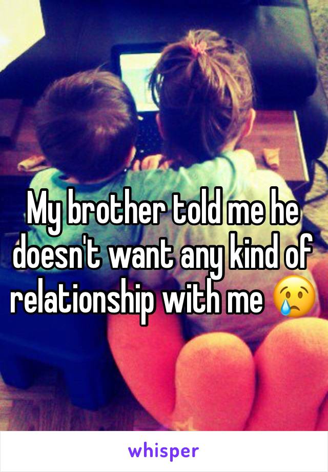 My brother told me he doesn't want any kind of relationship with me 😢