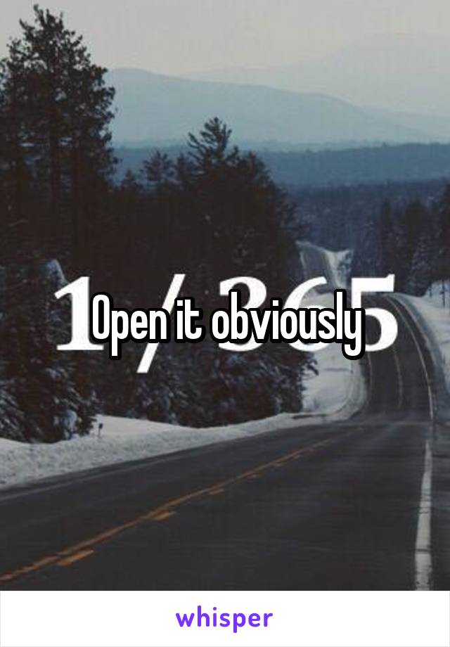 Open it obviously