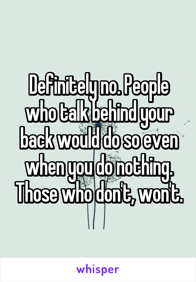 Definitely no. People who talk behind your back would do so even when you do nothing. Those who don't, won't.