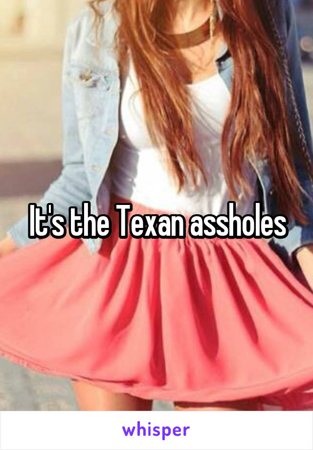 It's the Texan assholes