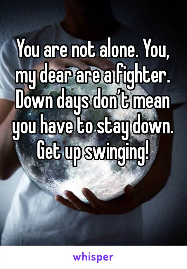 You are not alone. You, my dear are a fighter. Down days don’t mean you have to stay down. Get up swinging!