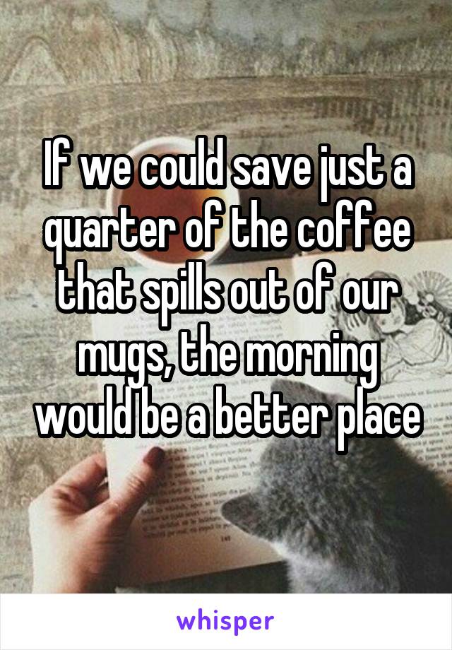 If we could save just a quarter of the coffee that spills out of our mugs, the morning would be a better place 