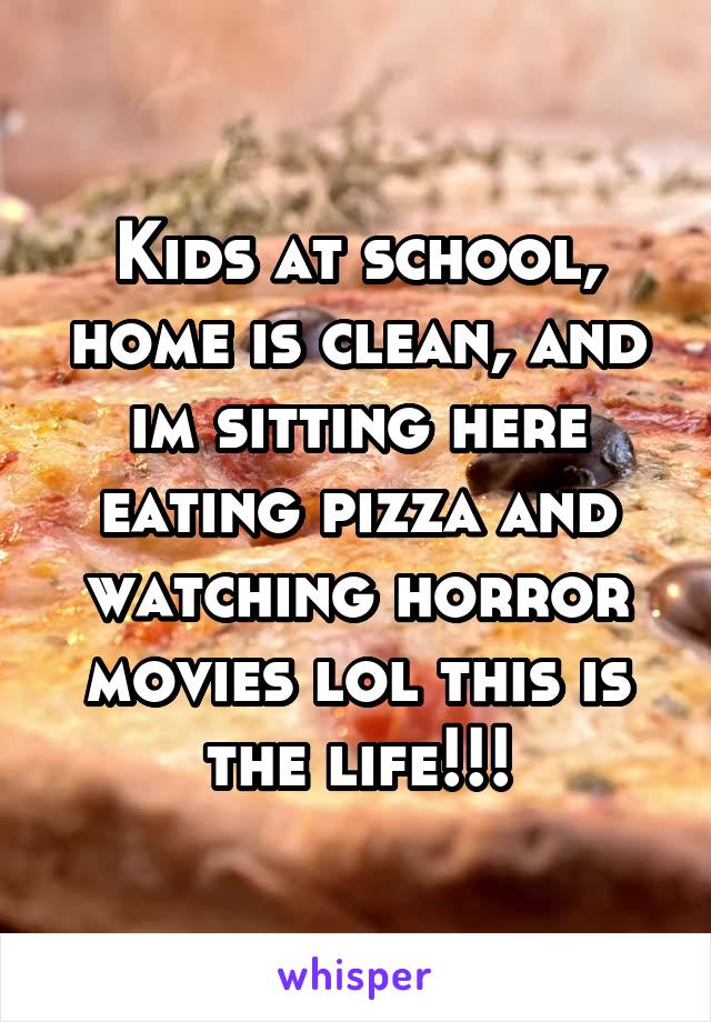 Kids at school, home is clean, and im sitting here eating pizza and watching horror movies lol this is the life!!!