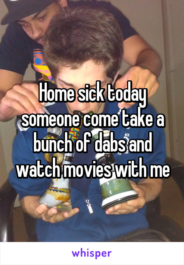 Home sick today someone come take a bunch of dabs and watch movies with me