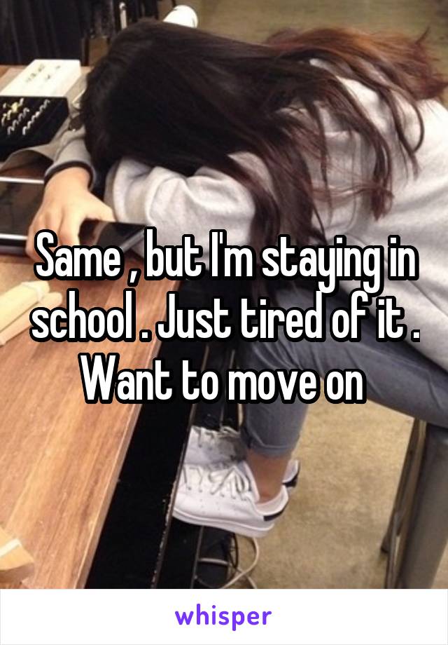 Same , but I'm staying in school . Just tired of it . Want to move on 