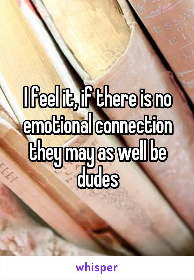 I feel it, if there is no emotional connection they may as well be dudes