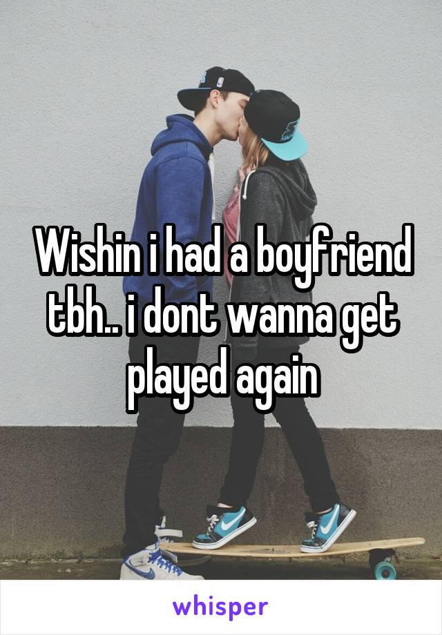 Wishin i had a boyfriend tbh.. i dont wanna get played again