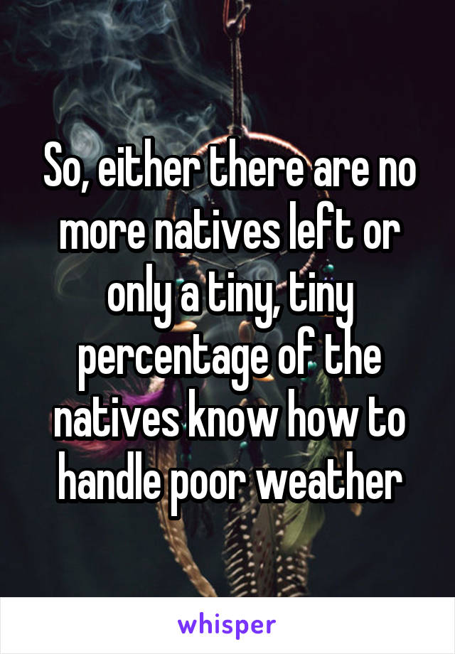 So, either there are no more natives left or only a tiny, tiny percentage of the natives know how to handle poor weather