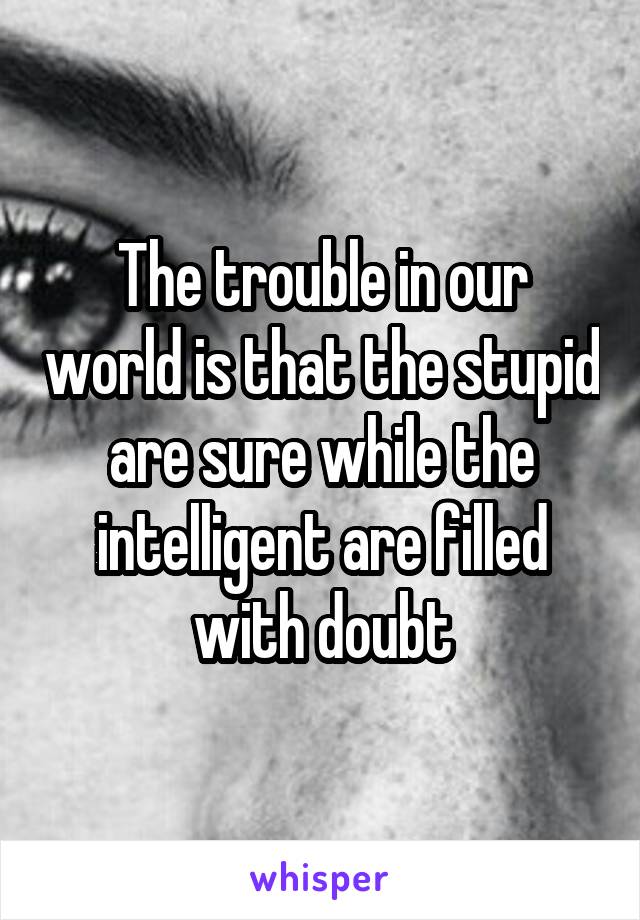 The trouble in our world is that the stupid are sure while the intelligent are filled with doubt