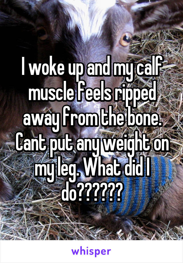 I woke up and my calf muscle feels ripped away from the bone. Cant put any weight on my leg. What did I do??????