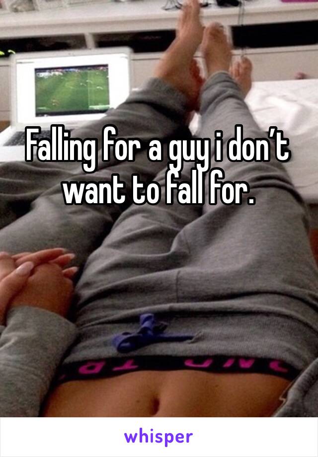 Falling for a guy i don’t want to fall for. 