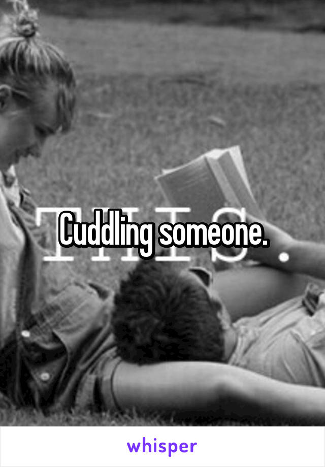 Cuddling someone.