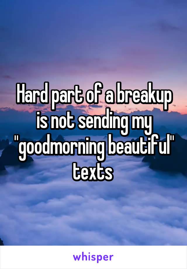 Hard part of a breakup is not sending my "goodmorning beautiful" texts 