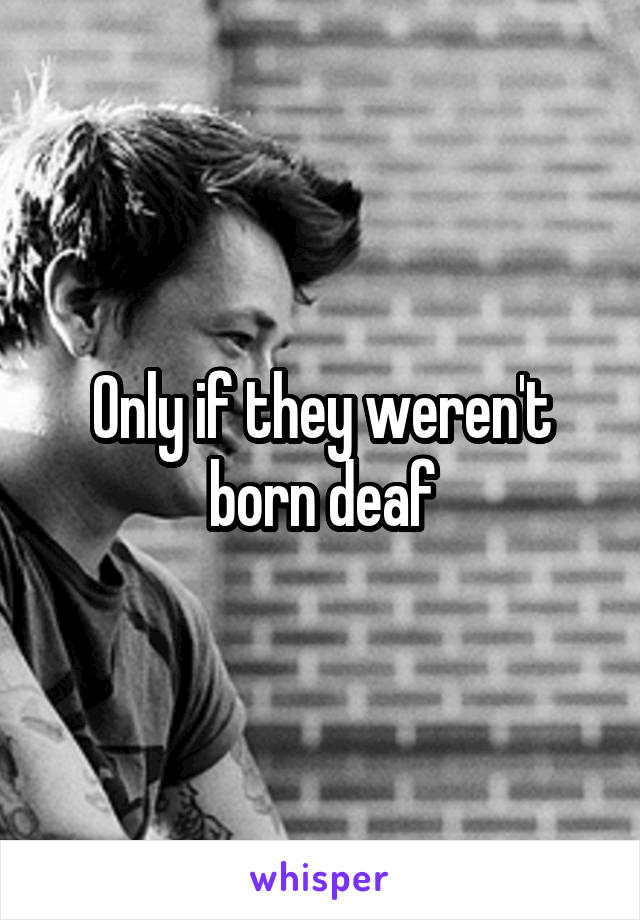 Only if they weren't born deaf