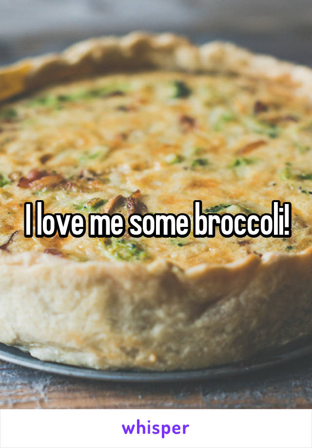 I love me some broccoli!