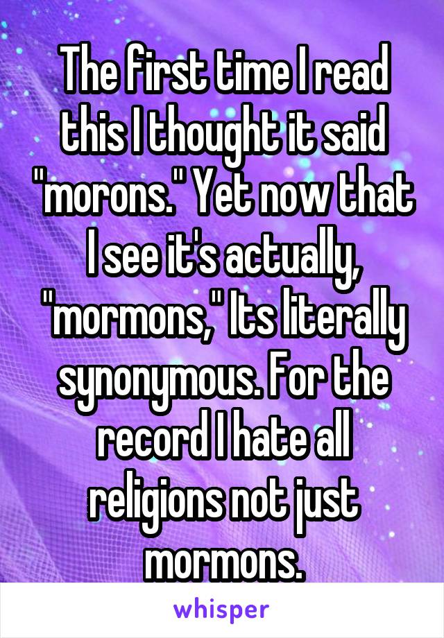 The first time I read this I thought it said "morons." Yet now that I see it's actually, "mormons," Its literally synonymous. For the record I hate all religions not just mormons.