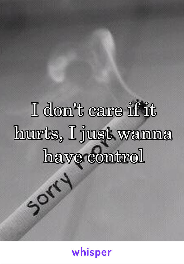 I don't care if it hurts, I just wanna have control