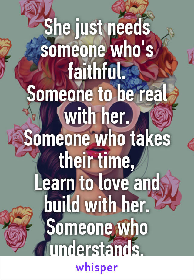 She just needs someone who's faithful.
Someone to be real with her.
Someone who takes their time,
Learn to love and build with her.
Someone who understands.